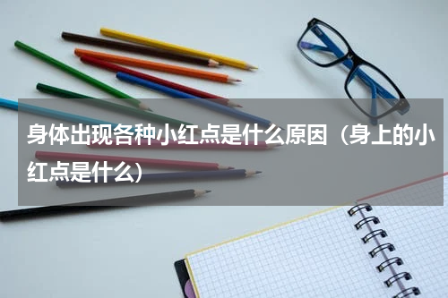 身体出现各种小红点是什么原因（身上的小红点是什么）