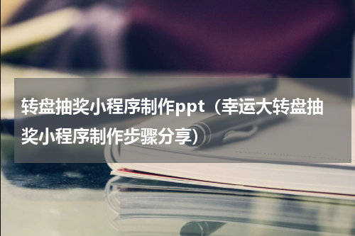 转盘抽奖小程序制作ppt（幸运大转盘抽奖小程序制作步骤分享）