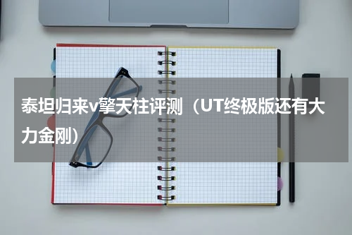 泰坦归来v擎天柱评测（UT终极版还有大力金刚）
