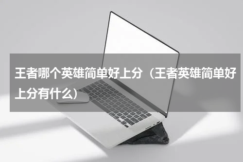 王者哪个英雄简单好上分（王者英雄简单好上分有什么）