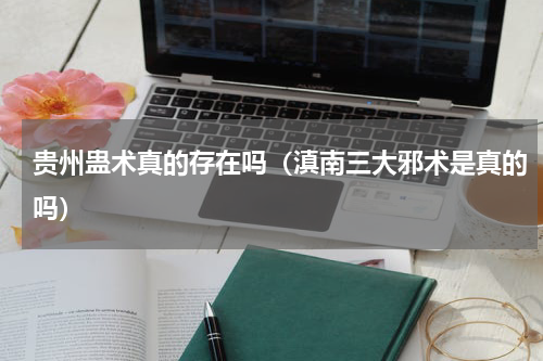 贵州蛊术真的存在吗（滇南三大邪术是真的吗）