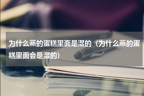 为什么蒸的蛋糕里面是湿的（为什么蒸的蛋糕里面会是湿的）
