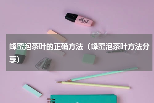 蜂蜜泡茶叶的正确方法（蜂蜜泡茶叶方法分享）