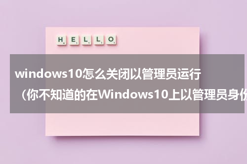 windows10怎么关闭以管理员运行（你不知道的在Windows10上以管理员身份运行程序的方法）