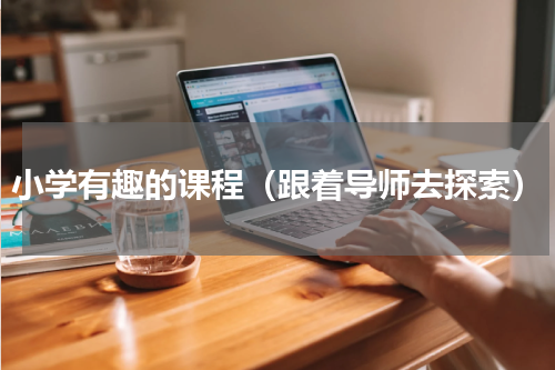 小学有趣的课程（跟着导师去探索）
