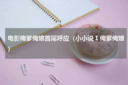 电影俺爹俺娘首尾呼应（小小说Ⅰ俺爹俺娘）