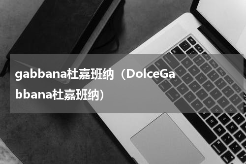 gabbana杜嘉班纳（DolceGabbana杜嘉班纳）