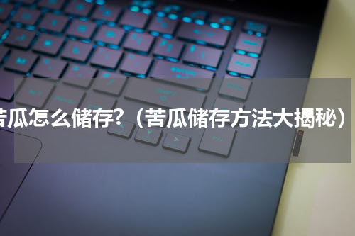 苦瓜怎么储存?（苦瓜储存方法大揭秘）