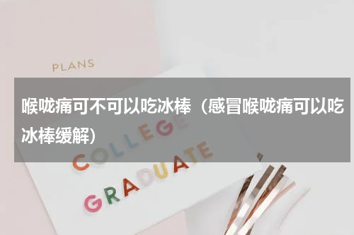 喉咙痛可不可以吃冰棒（感冒喉咙痛可以吃冰棒缓解）
