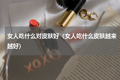 女人吃什么对皮肤好（女人吃什么皮肤越来越好）