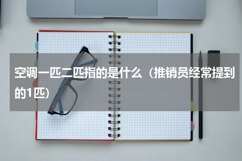 空调一匹二匹指的是什么（推销员经常提到的1匹）