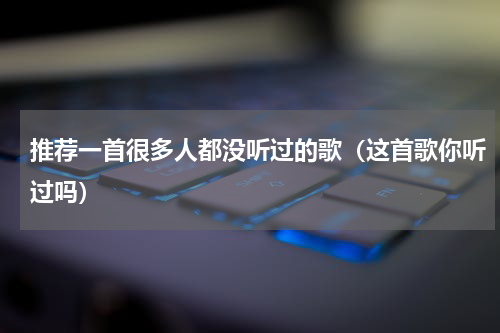 推荐一首很多人都没听过的歌（这首歌你听过吗）