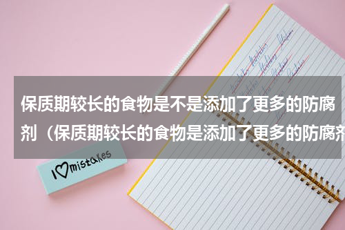 保质期较长的食物是不是添加了更多的防腐剂（保质期较长的食物是添加了更多的防腐剂）