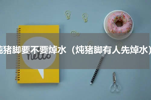 炖猪脚要不要焯水（炖猪脚有人先焯水）