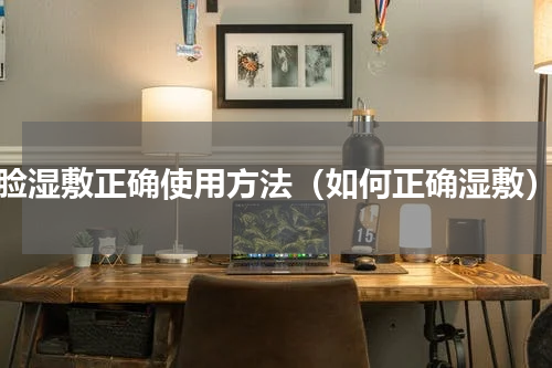 脸湿敷正确使用方法（如何正确湿敷）
