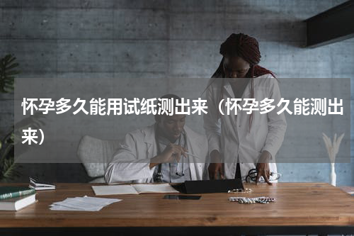 怀孕多久能用试纸测出来（怀孕多久能测出来）