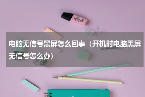 电脑无信号黑屏怎么回事（开机时电脑黑屏无信号怎么办）