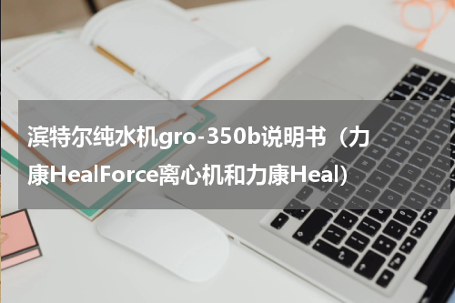 滨特尔纯水机gro-350b说明书（力康HealForce离心机和力康Heal）