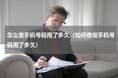 怎么查手机号码用了多久（如何查询手机号码用了多久）