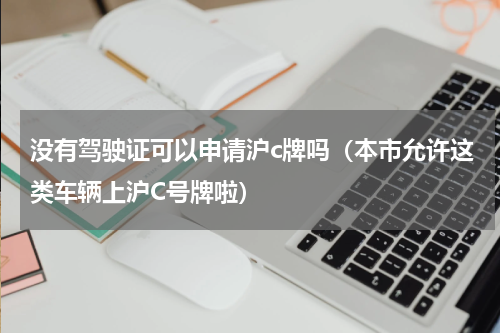 没有驾驶证可以申请沪c牌吗（本市允许这类车辆上沪C号牌啦）