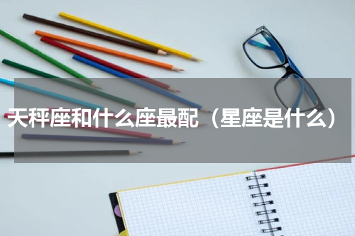 天秤座和什么座最配（星座是什么）