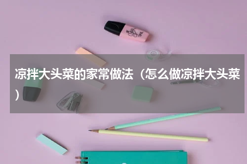 凉拌大头菜的家常做法（怎么做凉拌大头菜）