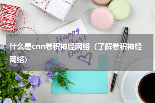 什么是cnn卷积神经网络（了解卷积神经网络）