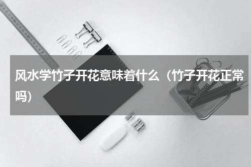 风水学竹子开花意味着什么（竹子开花正常吗）