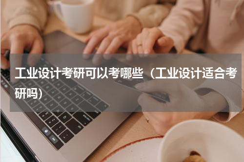 工业设计考研可以考哪些（工业设计适合考研吗）