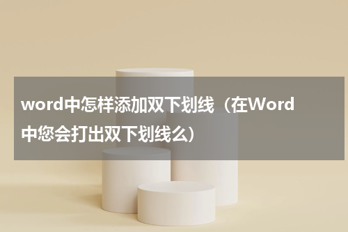 word中怎样添加双下划线（在Word中您会打出双下划线么）