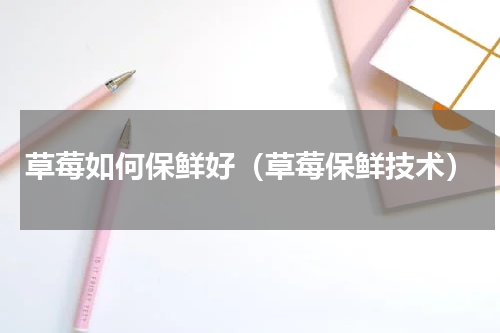 草莓如何保鲜好（草莓保鲜技术）