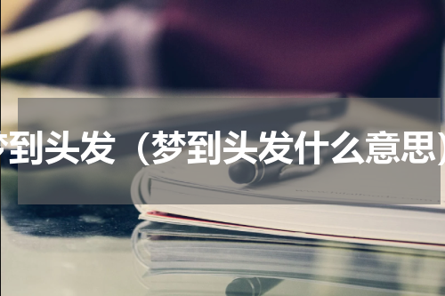 梦到头发（梦到头发什么意思）