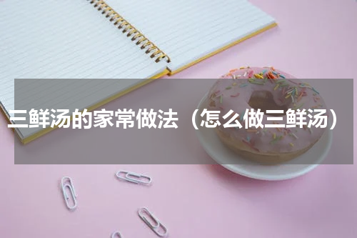 三鲜汤的家常做法（怎么做三鲜汤）