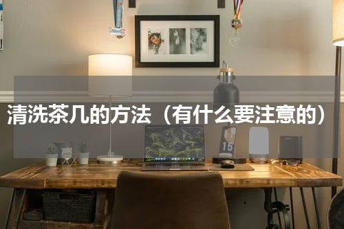 清洗茶几的方法（有什么要注意的）