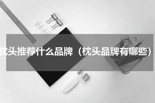 枕头推荐什么品牌（枕头品牌有哪些）