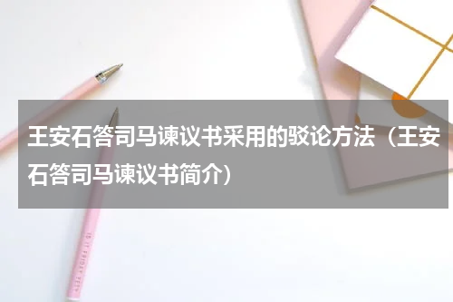 王安石答司马谏议书采用的驳论方法（王安石答司马谏议书简介）