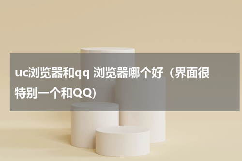 uc浏览器和qq 浏览器哪个好（界面很特别一个和QQ）
