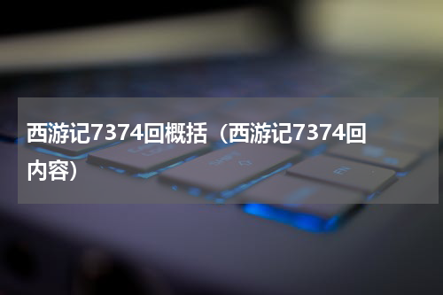 西游记7374回概括（西游记7374回内容）