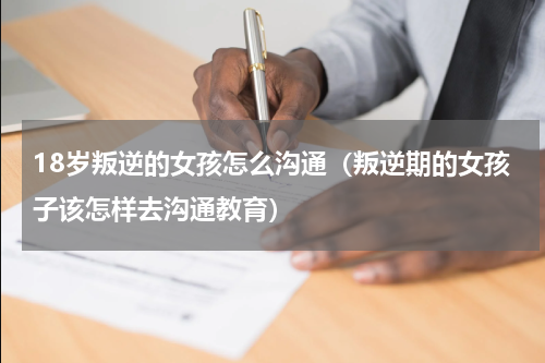 18岁叛逆的女孩怎么沟通（叛逆期的女孩子该怎样去沟通教育）
