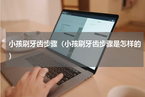 小孩刷牙齿步骤（小孩刷牙齿步骤是怎样的）