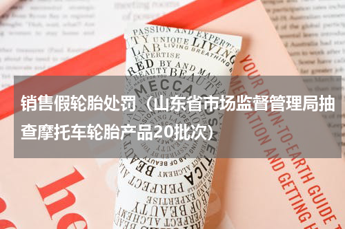 销售假轮胎处罚（山东省市场监督管理局抽查摩托车轮胎产品20批次）