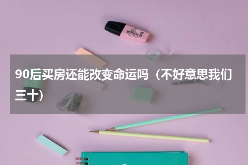 90后买房还能改变命运吗（不好意思我们三十）