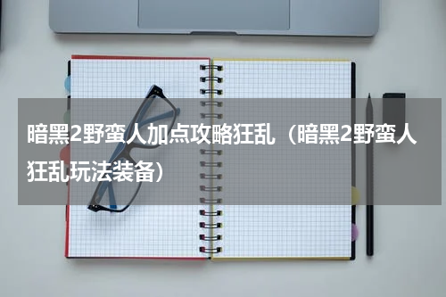 暗黑2野蛮人加点攻略狂乱（暗黑2野蛮人狂乱玩法装备）