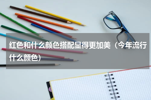 红色和什么颜色搭配显得更加美（今年流行什么颜色）