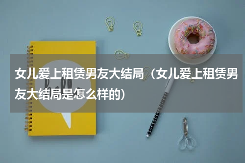 女儿爱上租赁男友大结局（女儿爱上租赁男友大结局是怎么样的）