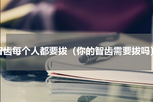 智齿每个人都要拔（你的智齿需要拔吗）