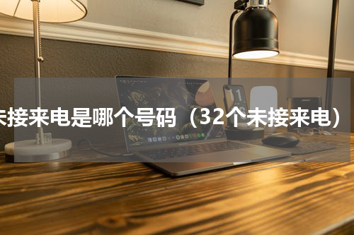 未接来电是哪个号码（32个未接来电）