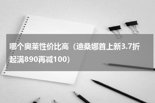 哪个奥莱性价比高（迪桑娜首上新3.7折起满890再减100）