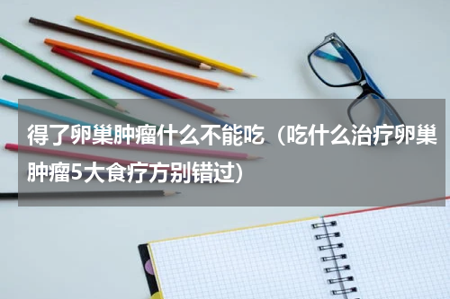 得了卵巢肿瘤什么不能吃（吃什么治疗卵巢肿瘤5大食疗方别错过）