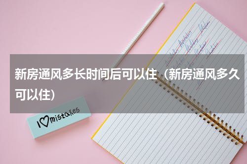 新房通风多长时间后可以住（新房通风多久可以住）